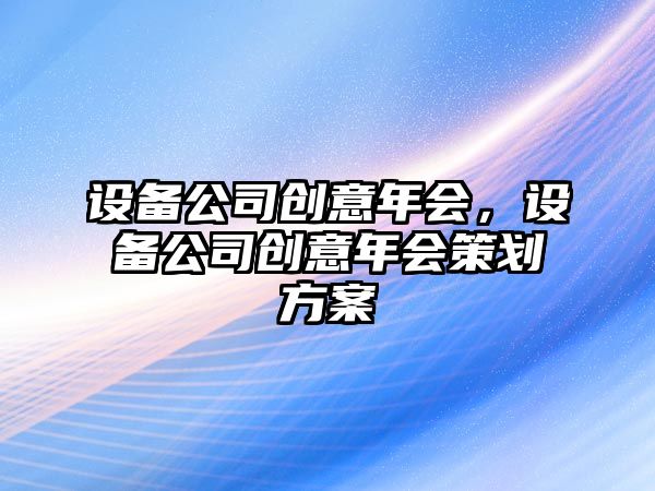 設(shè)備公司創(chuàng)意年會(huì)，設(shè)備公司創(chuàng)意年會(huì)策劃方案