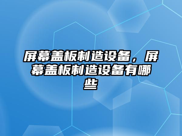 屏幕蓋板制造設(shè)備，屏幕蓋板制造設(shè)備有哪些