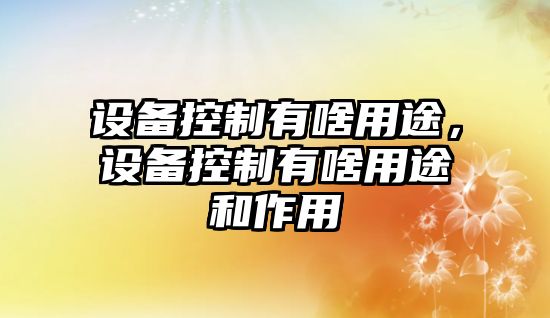 設(shè)備控制有啥用途，設(shè)備控制有啥用途和作用