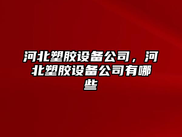 河北塑膠設備公司，河北塑膠設備公司有哪些