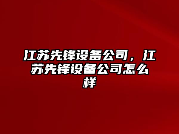 江蘇先鋒設(shè)備公司，江蘇先鋒設(shè)備公司怎么樣