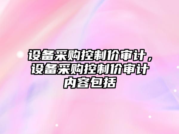 設備采購控制價審計，設備采購控制價審計內(nèi)容包括