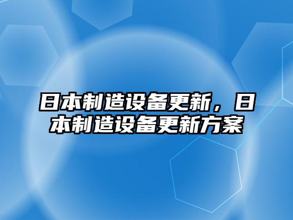 日本制造設(shè)備更新，日本制造設(shè)備更新方案