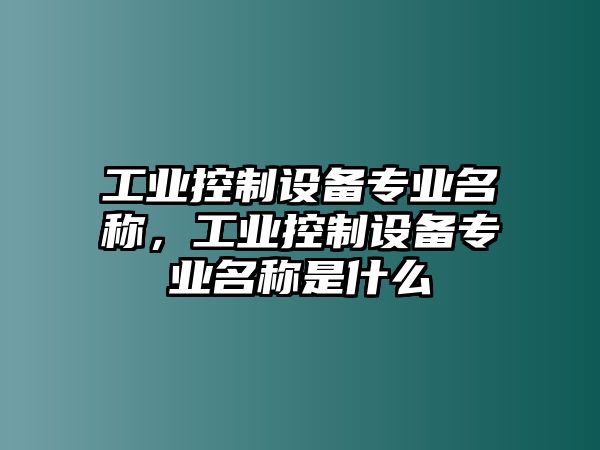 工業(yè)控制設(shè)備專業(yè)名稱，工業(yè)控制設(shè)備專業(yè)名稱是什么