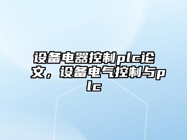 設(shè)備電器控制plc論文，設(shè)備電氣控制與plc