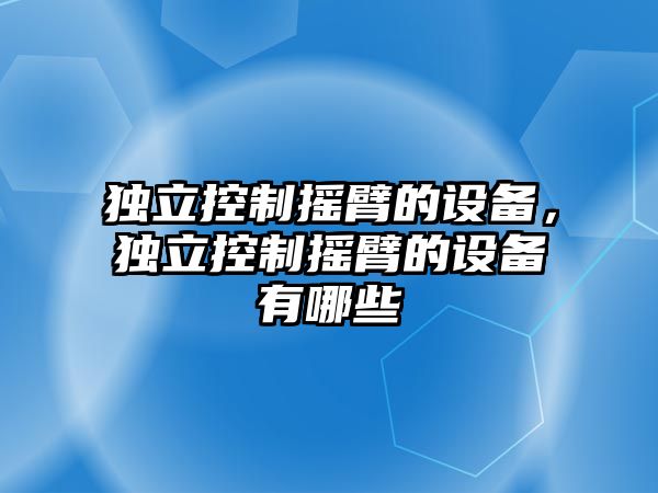 獨(dú)立控制搖臂的設(shè)備，獨(dú)立控制搖臂的設(shè)備有哪些