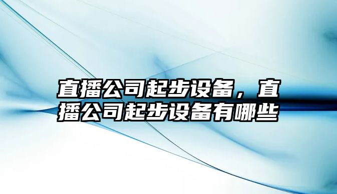 直播公司起步設(shè)備，直播公司起步設(shè)備有哪些