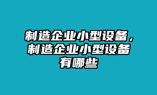 制造企業(yè)小型設(shè)備，制造企業(yè)小型設(shè)備有哪些