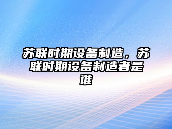 蘇聯(lián)時(shí)期設(shè)備制造，蘇聯(lián)時(shí)期設(shè)備制造者是誰