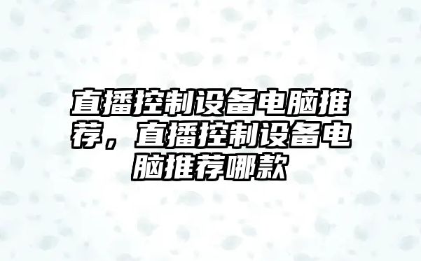 直播控制設(shè)備電腦推薦，直播控制設(shè)備電腦推薦哪款