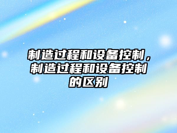 制造過程和設(shè)備控制，制造過程和設(shè)備控制的區(qū)別