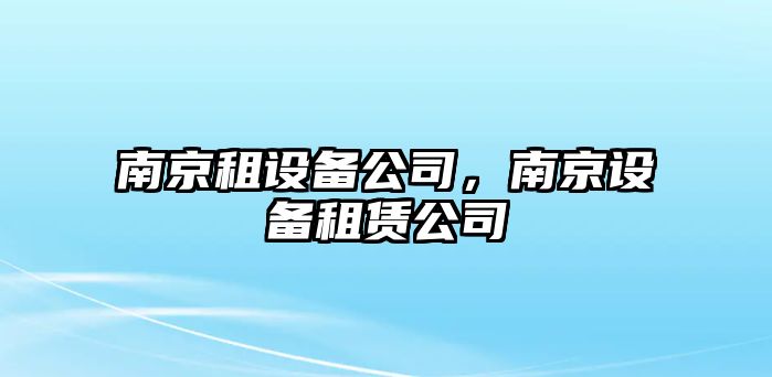 南京租設(shè)備公司，南京設(shè)備租賃公司