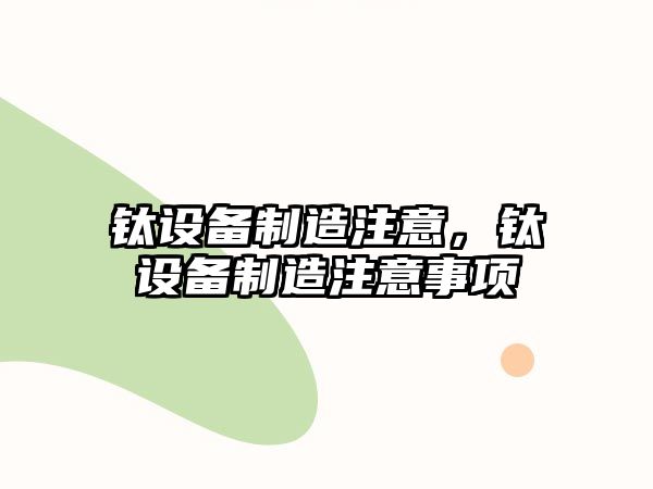 鈦設(shè)備制造注意，鈦設(shè)備制造注意事項(xiàng)