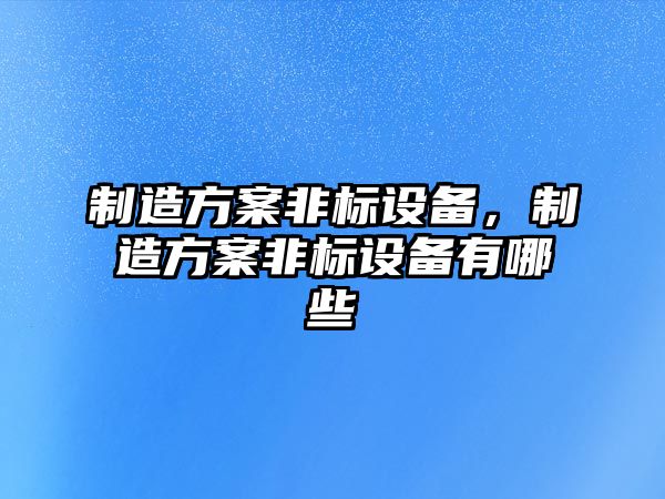 制造方案非標(biāo)設(shè)備，制造方案非標(biāo)設(shè)備有哪些