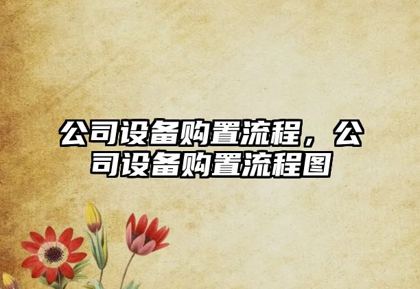 公司設(shè)備購置流程，公司設(shè)備購置流程圖