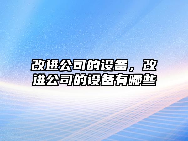 改進公司的設(shè)備，改進公司的設(shè)備有哪些