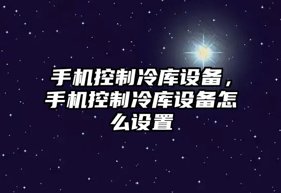 手機控制冷庫設備，手機控制冷庫設備怎么設置