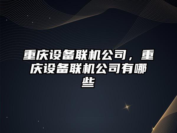 重慶設備聯(lián)機公司，重慶設備聯(lián)機公司有哪些