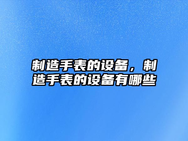 制造手表的設(shè)備，制造手表的設(shè)備有哪些