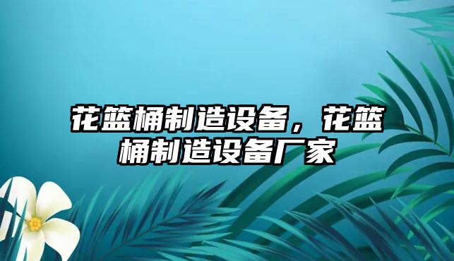 花籃桶制造設(shè)備，花籃桶制造設(shè)備廠家