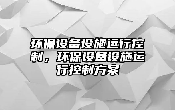 環(huán)保設(shè)備設(shè)施運(yùn)行控制，環(huán)保設(shè)備設(shè)施運(yùn)行控制方案