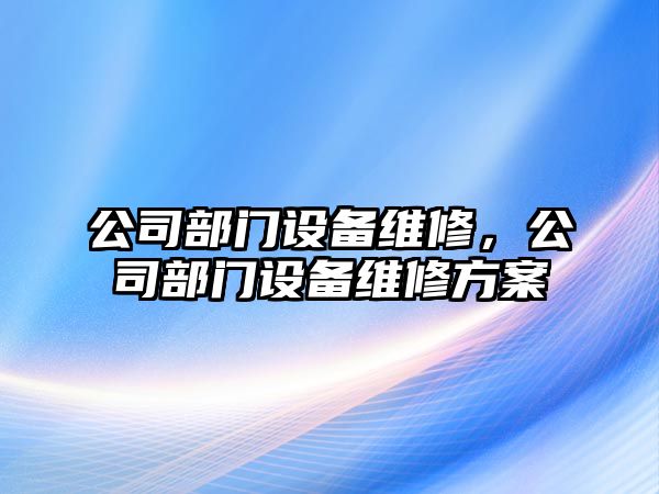 公司部門設(shè)備維修，公司部門設(shè)備維修方案