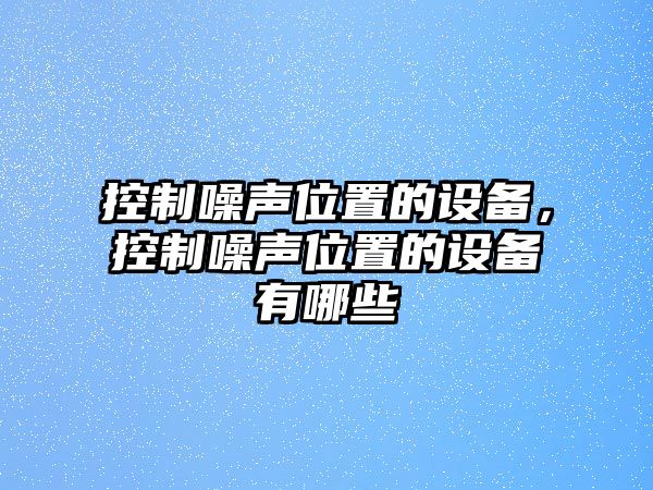 控制噪聲位置的設(shè)備，控制噪聲位置的設(shè)備有哪些