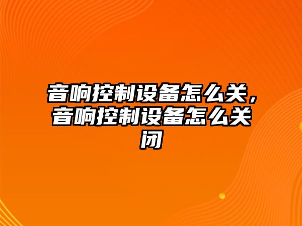 音響控制設備怎么關，音響控制設備怎么關閉