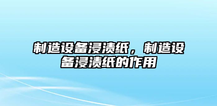 制造設(shè)備浸漬紙，制造設(shè)備浸漬紙的作用