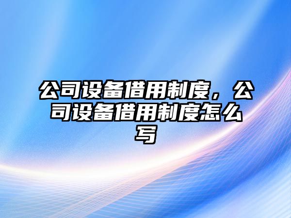 公司設備借用制度，公司設備借用制度怎么寫