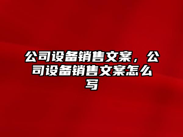 公司設(shè)備銷售文案，公司設(shè)備銷售文案怎么寫