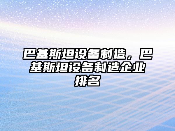 巴基斯坦設(shè)備制造，巴基斯坦設(shè)備制造企業(yè)排名