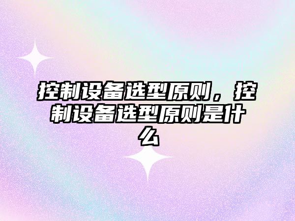 控制設備選型原則，控制設備選型原則是什么