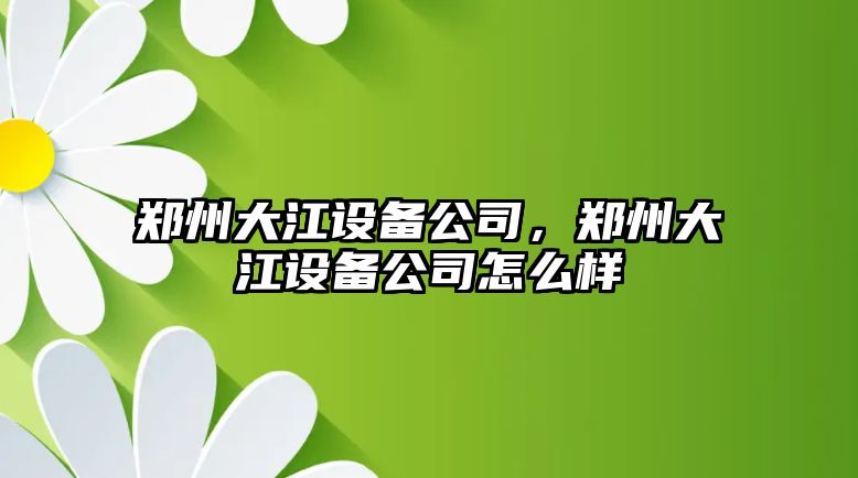 鄭州大江設(shè)備公司，鄭州大江設(shè)備公司怎么樣