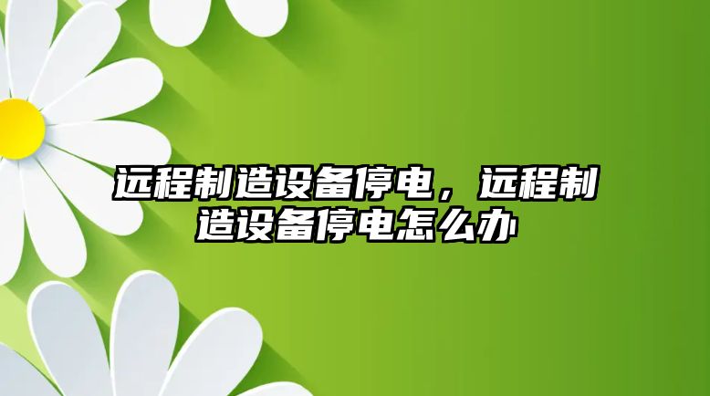 遠(yuǎn)程制造設(shè)備停電，遠(yuǎn)程制造設(shè)備停電怎么辦