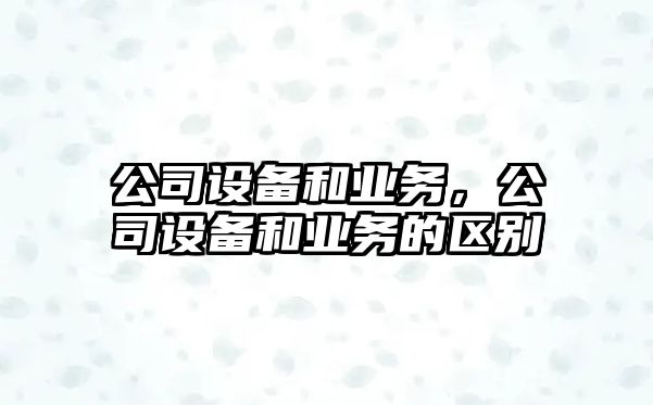 公司設備和業(yè)務，公司設備和業(yè)務的區(qū)別