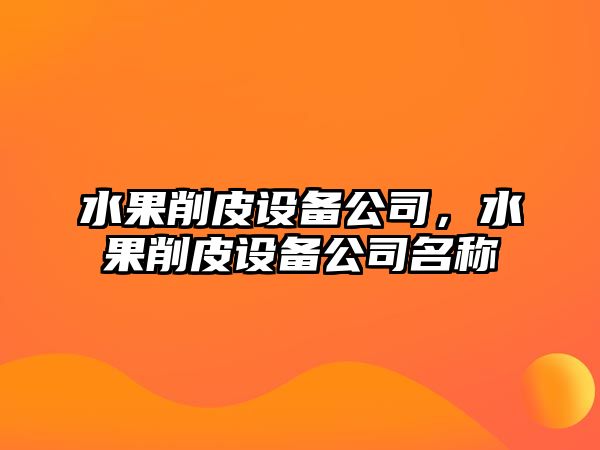 水果削皮設(shè)備公司，水果削皮設(shè)備公司名稱