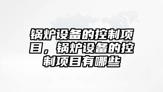 鍋爐設(shè)備的控制項目，鍋爐設(shè)備的控制項目有哪些