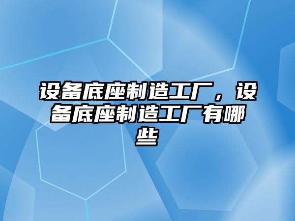 設(shè)備底座制造工廠，設(shè)備底座制造工廠有哪些