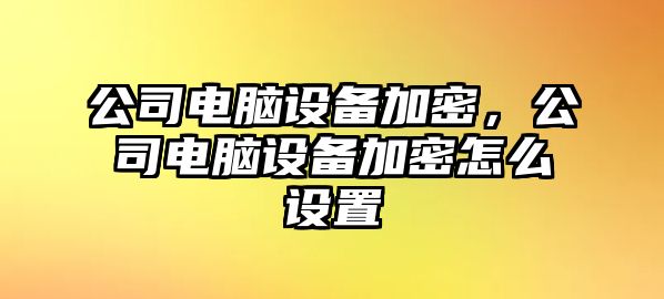 公司電腦設(shè)備加密，公司電腦設(shè)備加密怎么設(shè)置