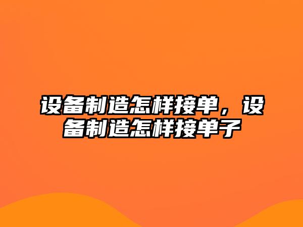 設(shè)備制造怎樣接單，設(shè)備制造怎樣接單子