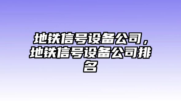 地鐵信號(hào)設(shè)備公司，地鐵信號(hào)設(shè)備公司排名