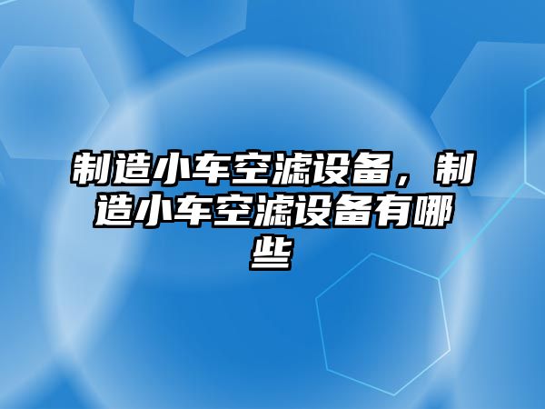 制造小車空濾設(shè)備，制造小車空濾設(shè)備有哪些