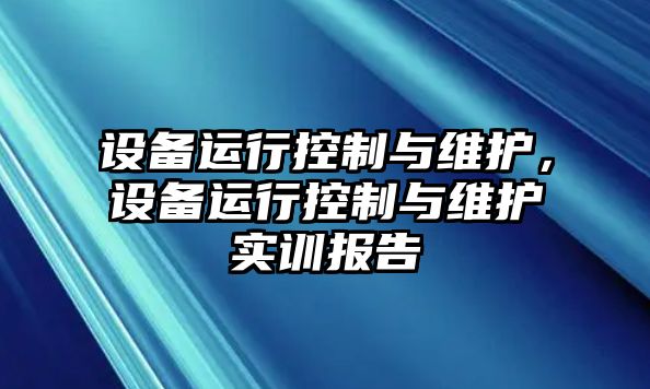 設(shè)備運(yùn)行控制與維護(hù)，設(shè)備運(yùn)行控制與維護(hù)實(shí)訓(xùn)報(bào)告