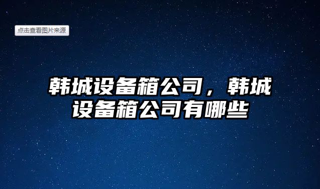 韓城設(shè)備箱公司，韓城設(shè)備箱公司有哪些