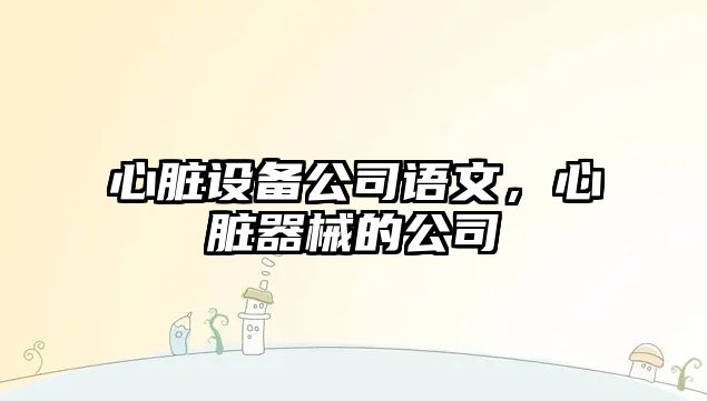 心臟設(shè)備公司語文，心臟器械的公司