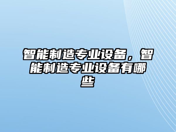 智能制造專業(yè)設(shè)備，智能制造專業(yè)設(shè)備有哪些