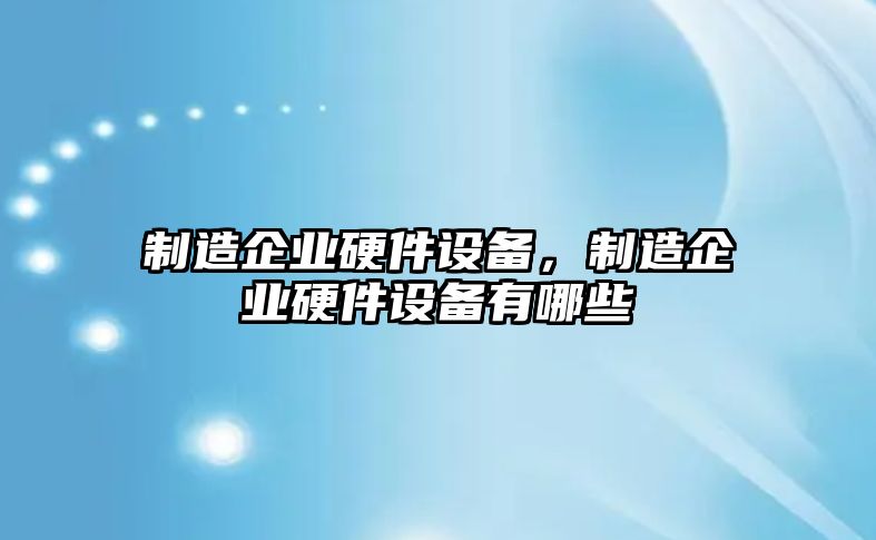 制造企業(yè)硬件設(shè)備，制造企業(yè)硬件設(shè)備有哪些