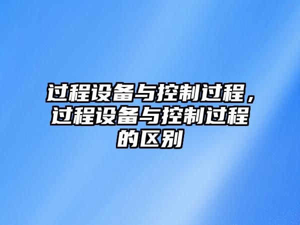 過程設(shè)備與控制過程，過程設(shè)備與控制過程的區(qū)別