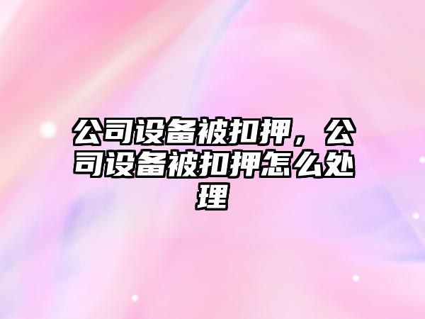 公司設(shè)備被扣押，公司設(shè)備被扣押怎么處理